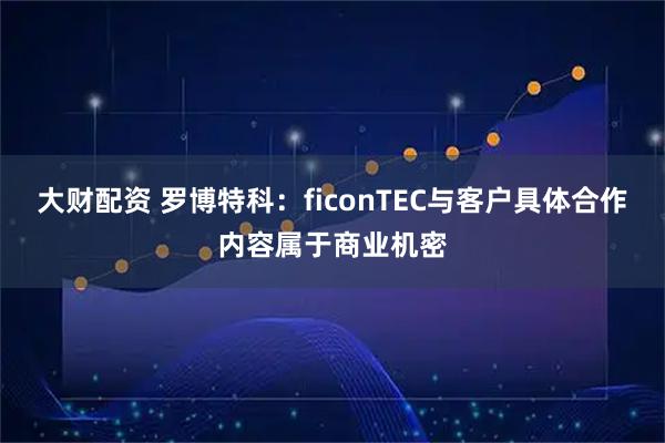 大财配资 罗博特科：ficonTEC与客户具体合作内容属于商业机密