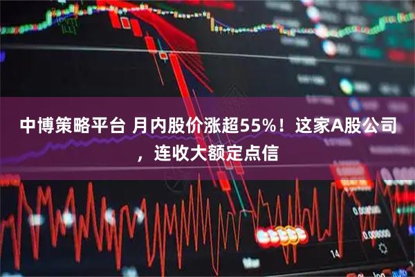 中博策略平台 月内股价涨超55%！这家A股公司，连收大额定点信