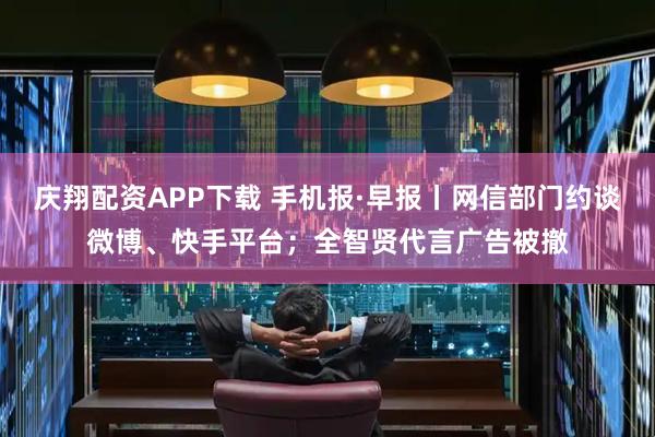 庆翔配资APP下载 手机报·早报丨网信部门约谈微博、快手平台;全智贤代言广告被撤