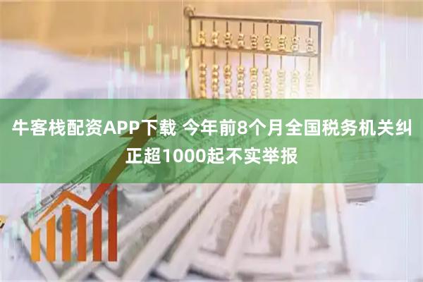 牛客栈配资APP下载 今年前8个月全国税务机关纠正超1000起不实举报