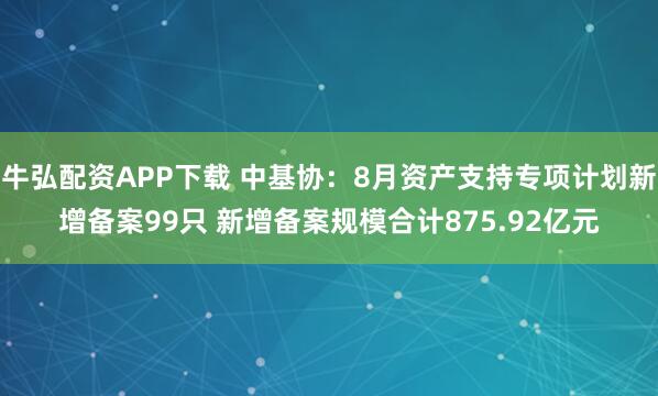 牛弘配资APP下载 中基协：8月资产支持专项计划新增备案99只 新增备案规模合计875.92亿元