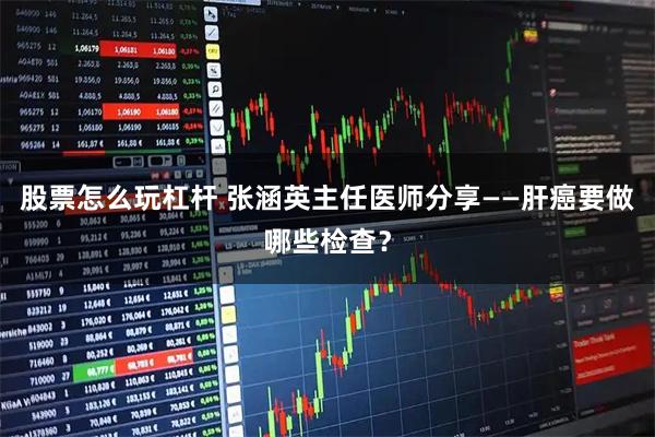 股票怎么玩杠杆 张涵英主任医师分享——肝癌要做哪些检查？