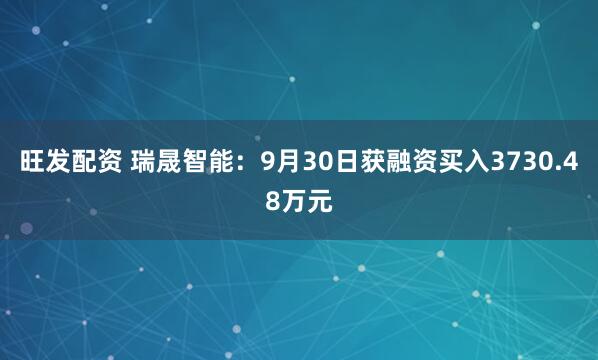 旺发配资 瑞晟智能：9月30日获融资买入3730.48万元