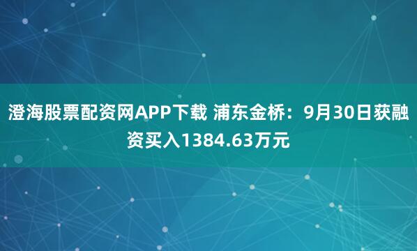 澄海股票配资网APP下载 浦东金桥：9月30日获融资买入1384.63万元