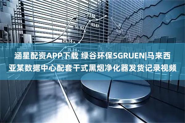 涵星配资APP下载 绿谷环保SGRUEN|马来西亚某数据中心配套干式黑烟净化器发货记录视频