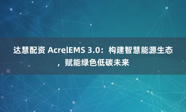 达慧配资 AcrelEMS 3.0:构建智慧能源生态,赋能绿色低碳未来
