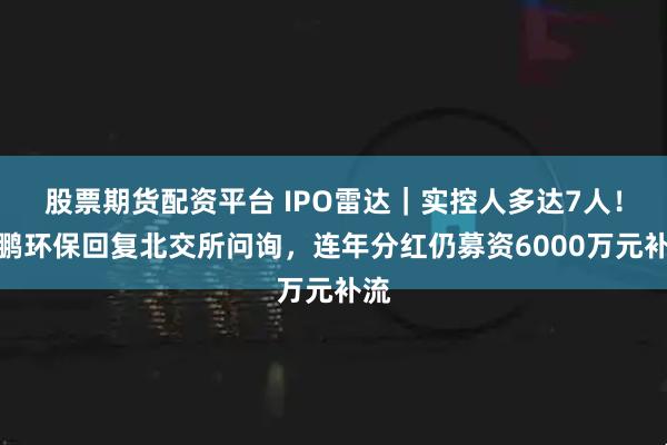 股票期货配资平台 IPO雷达|实控人多达7人!泰鹏环保回复北交所问询,连年分红仍募资6000万元补流