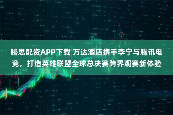 腾思配资APP下载 万达酒店携手李宁与腾讯电竞,打造英雄联盟全球总决赛跨界观赛新体验