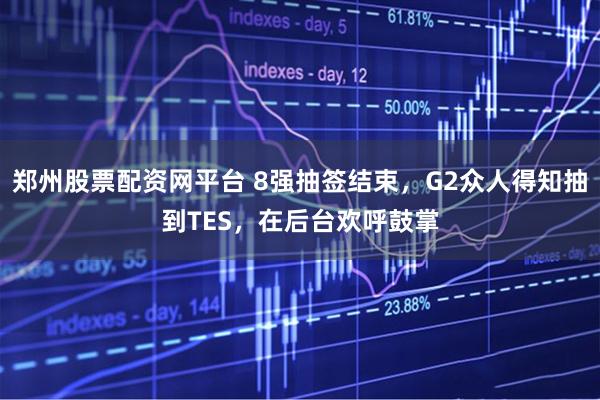 郑州股票配资网平台 8强抽签结束,G2众人得知抽到TES,在后台欢呼鼓掌