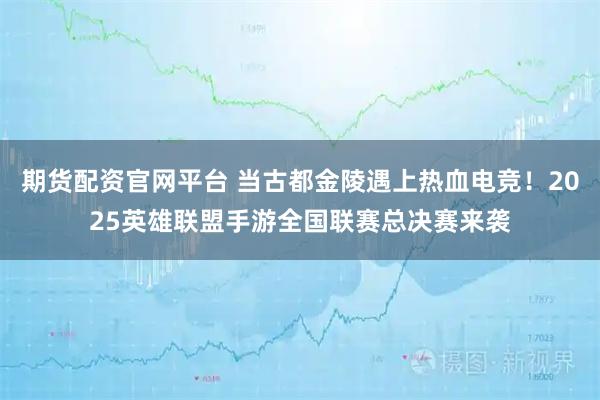 期货配资官网平台 当古都金陵遇上热血电竞!2025英雄联盟手游全国联赛总决赛来袭