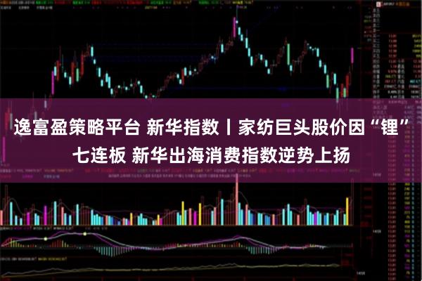 逸富盈策略平台 新华指数丨家纺巨头股价因“锂”七连板 新华出海消费指数逆势上扬