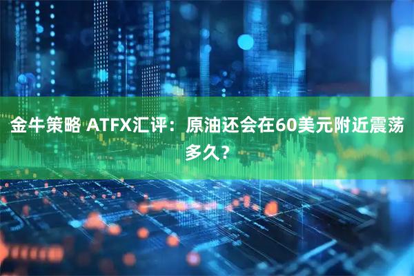 金牛策略 ATFX汇评：原油还会在60美元附近震荡多久？
