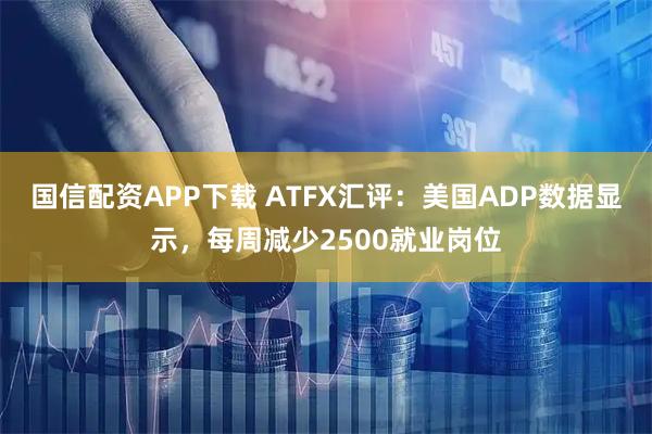 国信配资APP下载 ATFX汇评:美国ADP数据显示,每周减少2500就业岗位