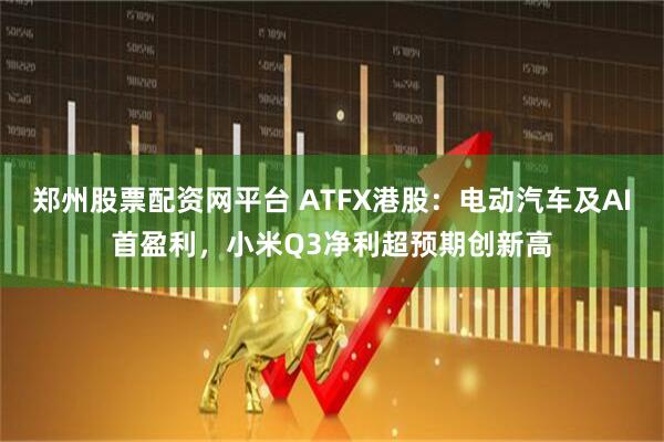 郑州股票配资网平台 ATFX港股:电动汽车及AI首盈利,小米Q3净利超预期创新高