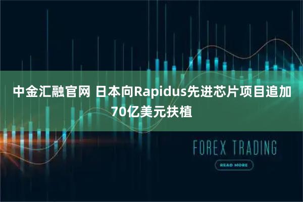 中金汇融官网 日本向Rapidus先进芯片项目追加70亿美元扶植