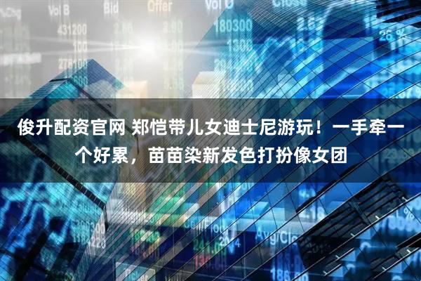 俊升配资官网 郑恺带儿女迪士尼游玩!一手牵一个好累,苗苗染新发色打扮像女团