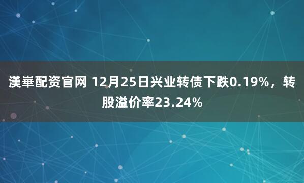 漢崋配资官网 12月25日兴业转债下跌0.19%，转股溢价率23.24%