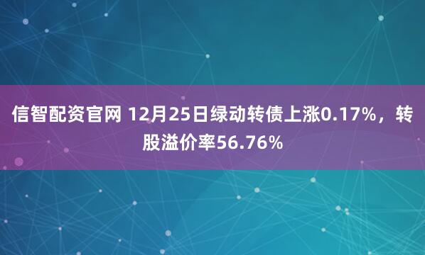信智配资官网 12月25日绿动转债上涨0.17%，转股溢价率56.76%