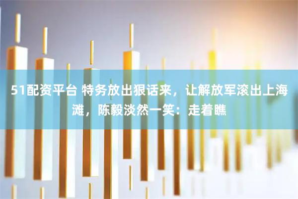 51配资平台 特务放出狠话来，让解放军滚出上海滩，陈毅淡然一笑：走着瞧