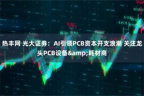 热丰网 光大证券：AI引领PCB资本开支浪潮 关注龙头PCB设备&耗材商