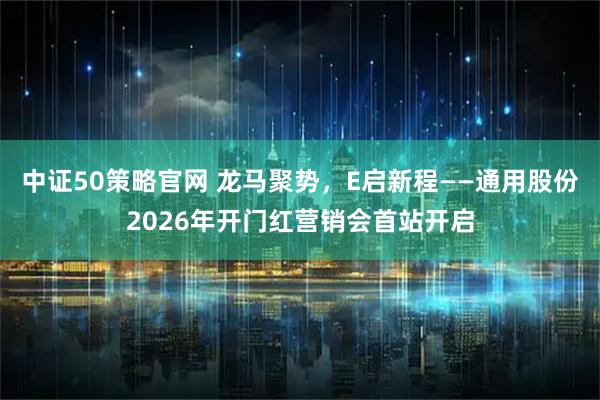 中证50策略官网 龙马聚势，E启新程——通用股份2026年开门红营销会首站开启