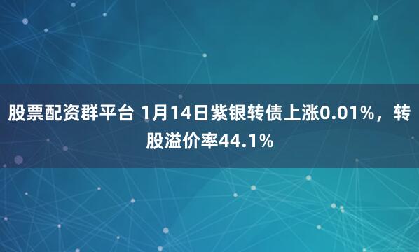 股票配资群平台 1月14日紫银转债上涨0.01%，转股溢价率44.1%