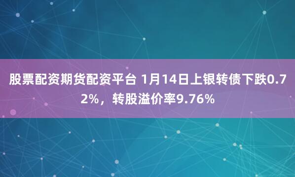 股票配资期货配资平台 1月14日上银转债下跌0.72%，转股溢价率9.76%