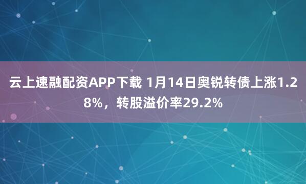 云上速融配资APP下载 1月14日奥锐转债上涨1.28%，转股溢价率29.2%