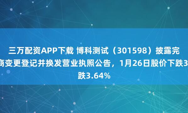 三万配资APP下载 博科测试（301598）披露完成工商变更登记并换发营业执照公告，1月26日股价下跌3.64%