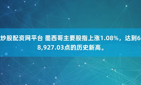 炒股配资网平台 墨西哥主要股指上涨1.08%，达到68,927.03点的历史新高。