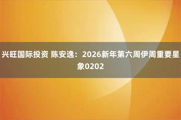 兴旺国际投资 陈安逸：2026新年第六周伊周重要星象0202