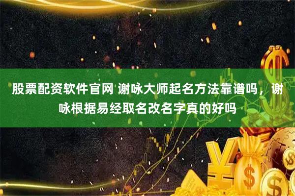 股票配资软件官网 谢咏大师起名方法靠谱吗，谢咏根据易经取名改名字真的好吗