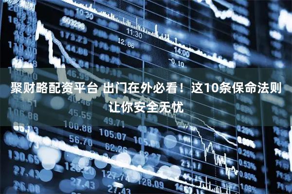 聚财略配资平台 出门在外必看！这10条保命法则让你安全无忧