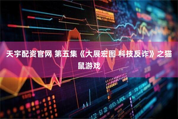 天宇配资官网 第五集《大展宏图 科技反诈》之猫鼠游戏