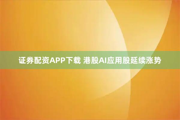 证券配资APP下载 港股AI应用股延续涨势