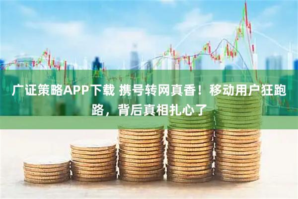 广证策略APP下载 携号转网真香!移动用户狂跑路,背后真相扎心了