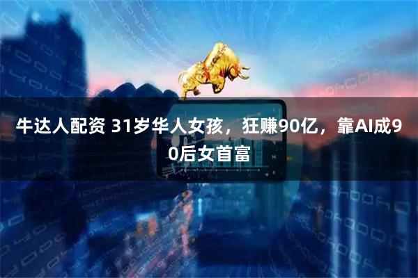 牛达人配资 31岁华人女孩,狂赚90亿,靠AI成90后女首富