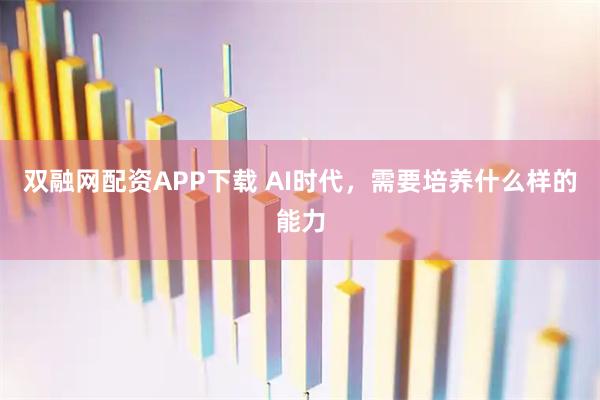 双融网配资APP下载 AI时代，需要培养什么样的能力