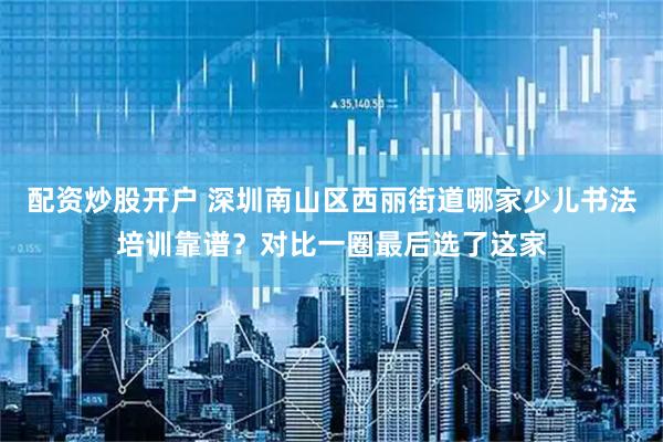 配资炒股开户 深圳南山区西丽街道哪家少儿书法培训靠谱？对比一圈最后选了这家