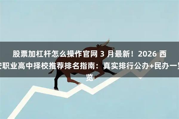 股票加杠杆怎么操作官网 3 月最新！2026 西安职业高中择校推荐排名指南：真实排行公办+民办一览