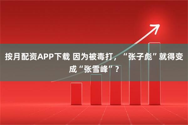 按月配资APP下载 因为被毒打，“张子彪”就得变成“张雪峰”？