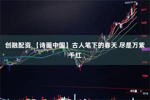 创融配资 【诗画中国】古人笔下的春天 尽是万紫千红