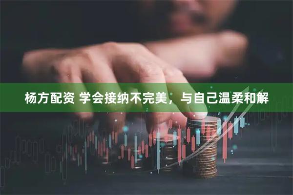 杨方配资 学会接纳不完美,与自己温柔和解