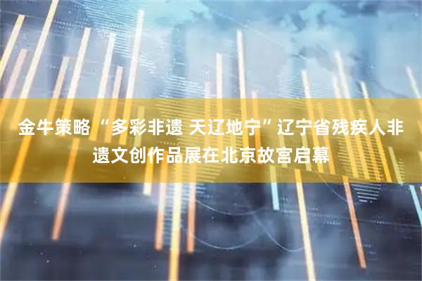 金牛策略 “多彩非遗 天辽地宁”辽宁省残疾人非遗文创作品展在北京故宫启幕