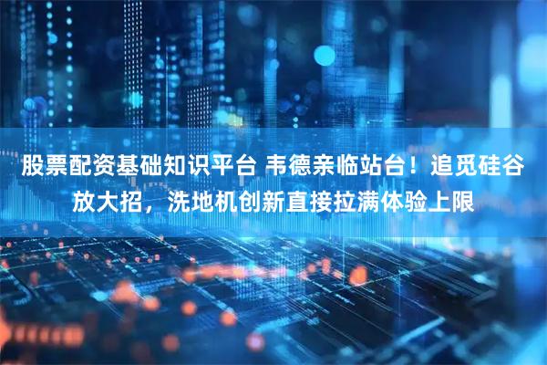 股票配资基础知识平台 韦德亲临站台！追觅硅谷放大招，洗地机创新直接拉满体验上限