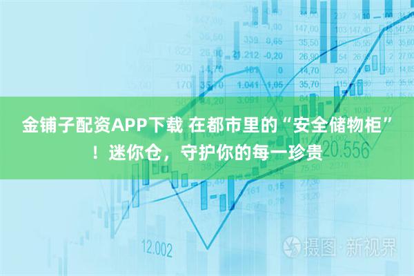 金铺子配资APP下载 在都市里的“安全储物柜”！迷你仓，守护你的每一珍贵