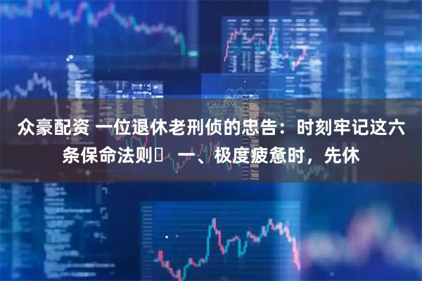 众豪配资 一位退休老刑侦的忠告：时刻牢记这六条保命法则​ 一、极度疲惫时，先休