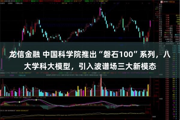 龙信金融 中国科学院推出“磐石100”系列，八大学科大模型，引入波谱场三大新模态