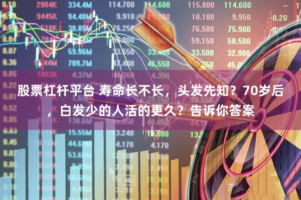 股票杠杆平台 寿命长不长，头发先知？70岁后，白发少的人活的更久？告诉你答案