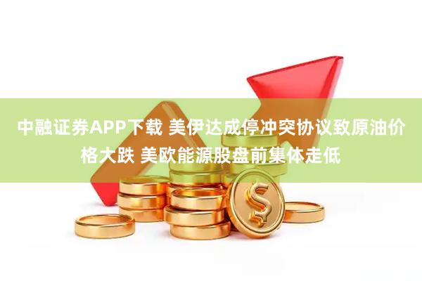 中融证券APP下载 美伊达成停冲突协议致原油价格大跌 美欧能源股盘前集体走低